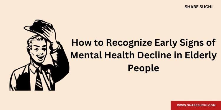 How to Recognize Early Signs of Mental Health Decline in Elderly People